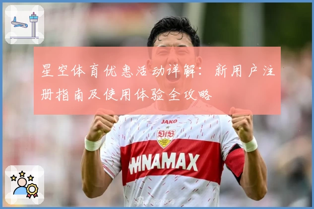 星空体育优惠活动详解：新用户注册指南及使用体验全攻略