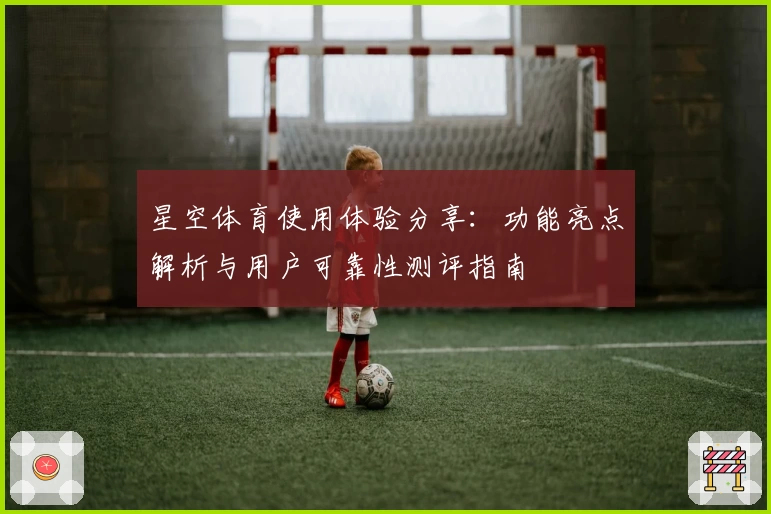 星空体育使用体验分享：功能亮点解析与用户可靠性测评指南