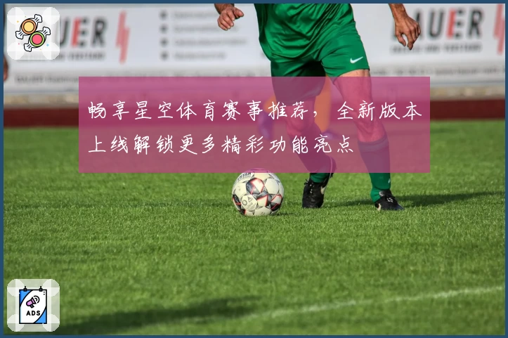畅享星空体育赛事推荐，全新版本上线解锁更多精彩功能亮点