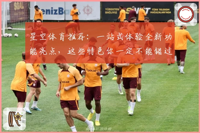 星空体育推荐：一站式体验全新功能亮点，这些特色你一定不能错过！