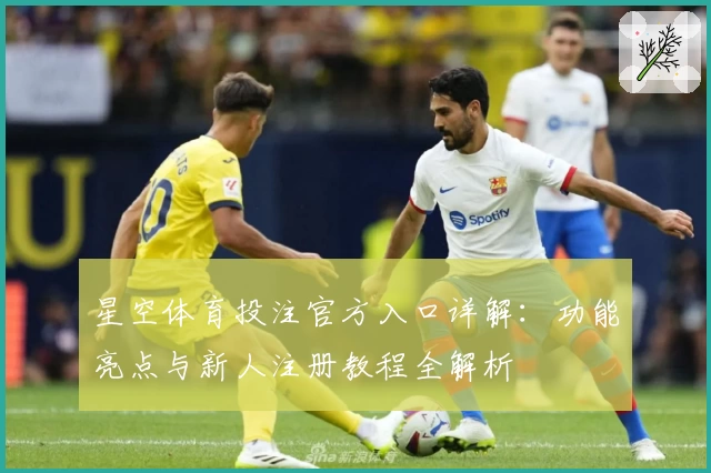 星空体育投注官方入口详解：功能亮点与新人注册教程全解析