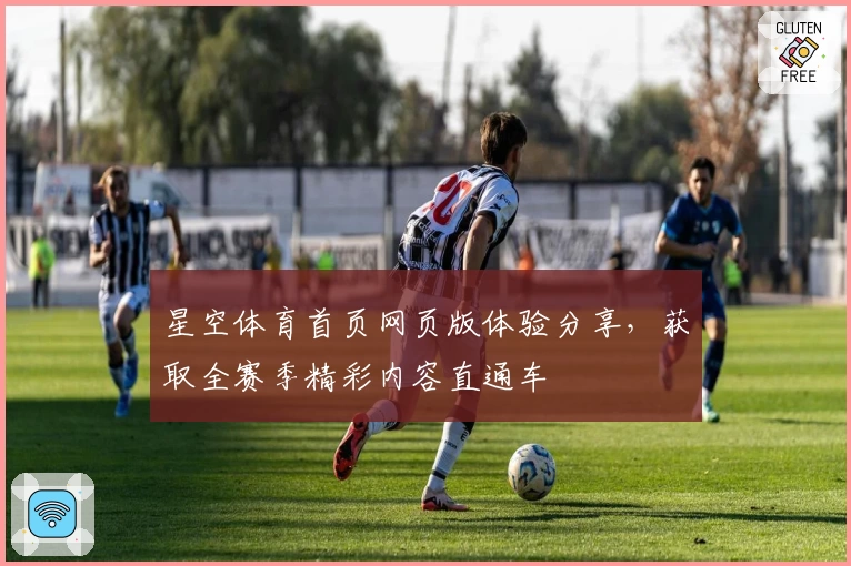 星空体育首页网页版体验分享，获取全赛季精彩内容直通车