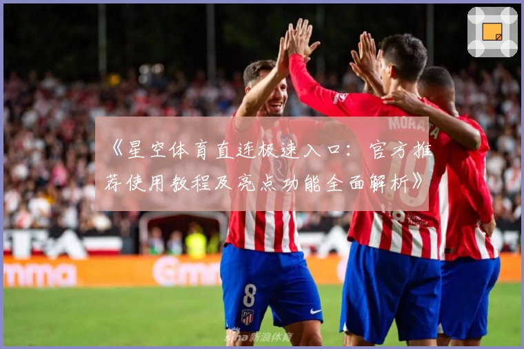 《星空体育直连极速入口：官方推荐使用教程及亮点功能全面解析》