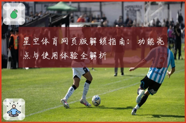 星空体育网页版解锁指南：功能亮点与使用体验全解析