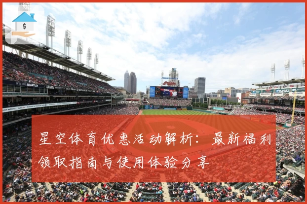 星空体育优惠活动解析：最新福利领取指南与使用体验分享