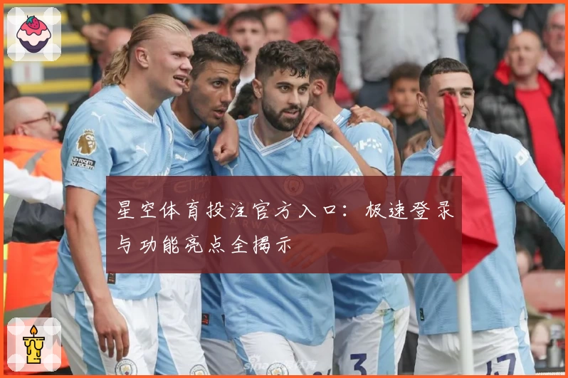 星空体育投注官方入口：极速登录与功能亮点全揭示