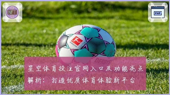 星空体育投注官网入口及功能亮点解析：打造优质体育体验新平台