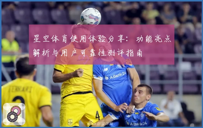 星空体育使用体验分享：功能亮点解析与用户可靠性测评指南