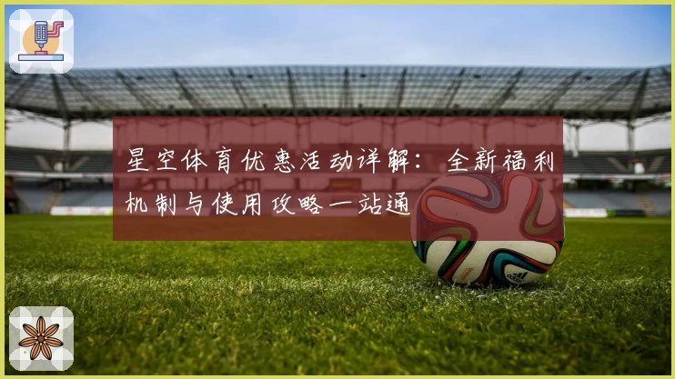 星空体育优惠活动详解：全新福利机制与使用攻略一站通