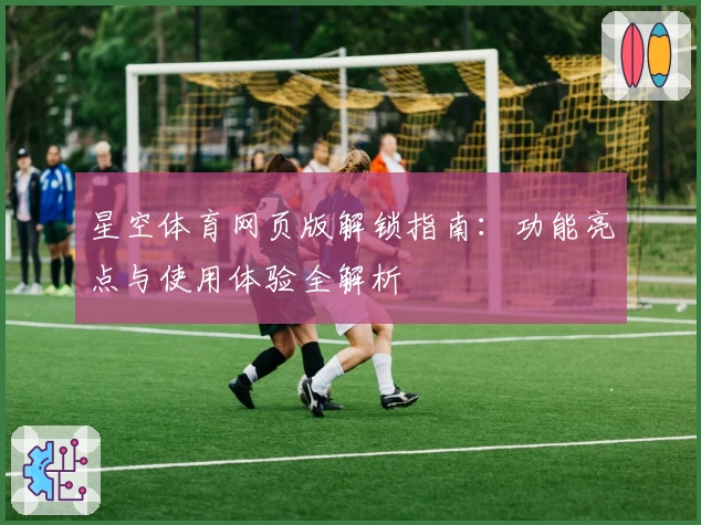 星空体育网页版解锁指南：功能亮点与使用体验全解析