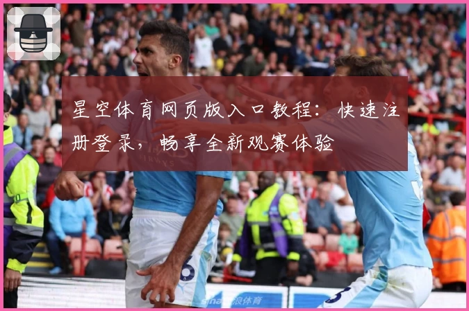 星空体育网页版入口教程：快速注册登录，畅享全新观赛体验