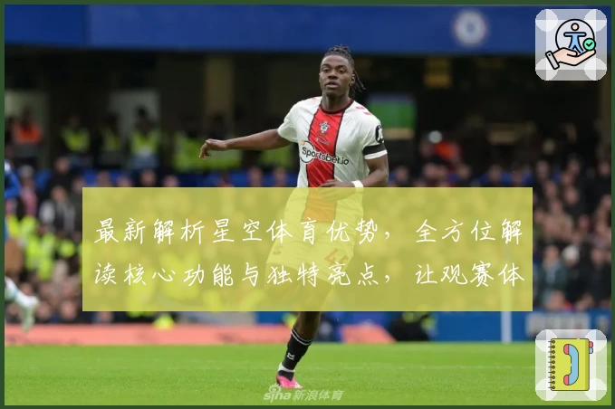 最新解析星空体育优势，全方位解读核心功能与独特亮点，让观赛体验更上一层楼