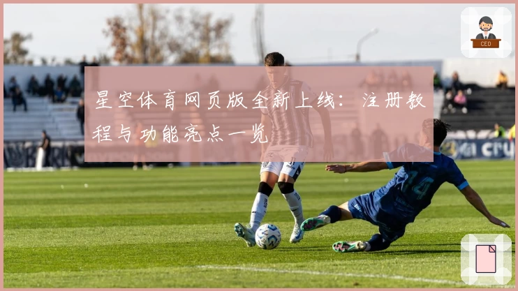 星空体育网页版全新上线：注册教程与功能亮点一览