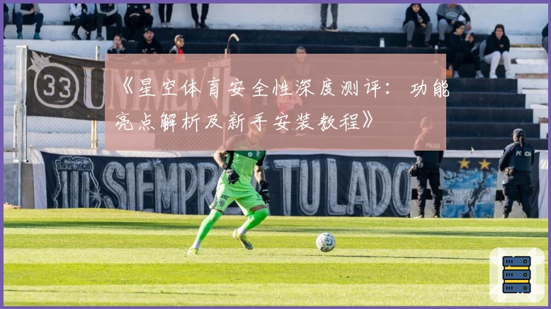 《星空体育安全性深度测评：功能亮点解析及新手安装教程》