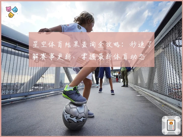 星空体育结果查询全攻略：秒速了解赛事更新，掌握最新体育动态