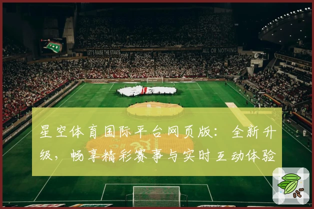 星空体育国际平台网页版：全新升级，畅享精彩赛事与实时互动体验