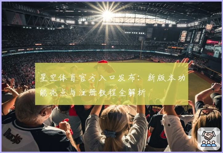 星空体育官方入口发布：新版本功能亮点与注册教程全解析