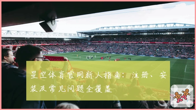 星空体育官网新人指南：注册、安装及常见问题全覆盖