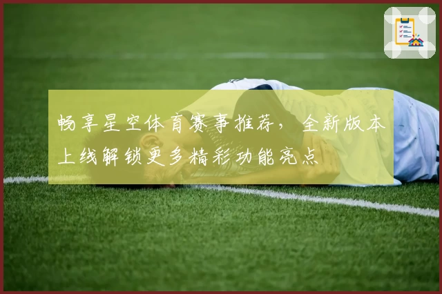 畅享星空体育赛事推荐，全新版本上线解锁更多精彩功能亮点