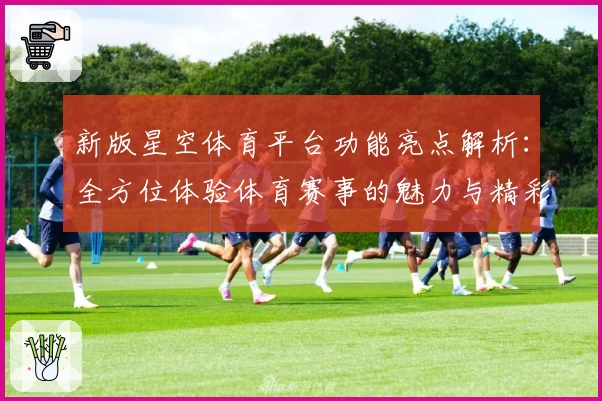 新版星空体育平台功能亮点解析：全方位体验体育赛事的魅力与精彩