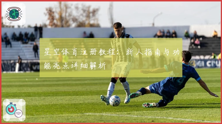 星空体育注册教程：新人指南与功能亮点详细解析