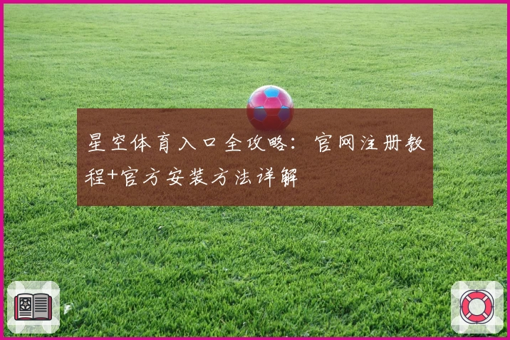 星空体育入口全攻略：官网注册教程+官方安装方法详解