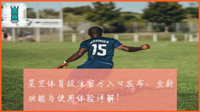 星空体育投注官方入口发布，全新功能与使用体验详解！