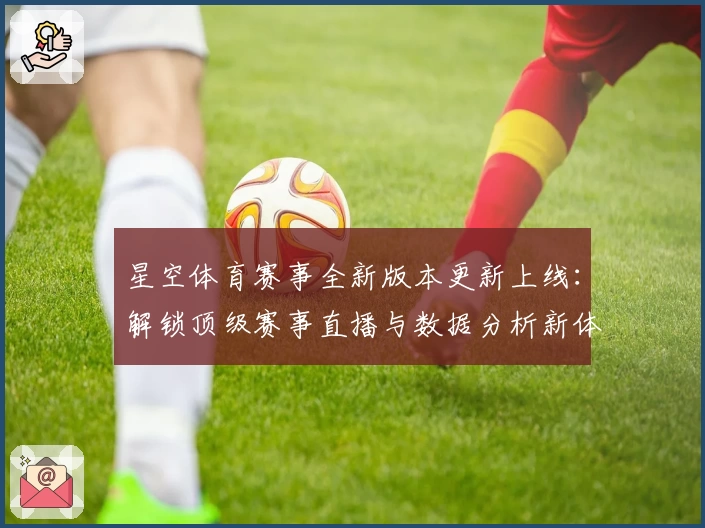 星空体育赛事全新版本更新上线：解锁顶级赛事直播与数据分析新体验