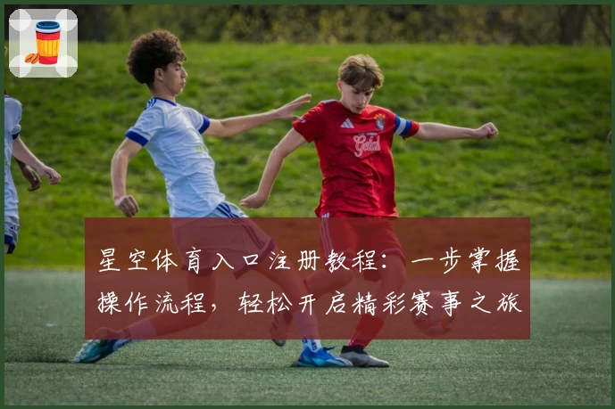 星空体育入口注册教程：一步掌握操作流程，轻松开启精彩赛事之旅