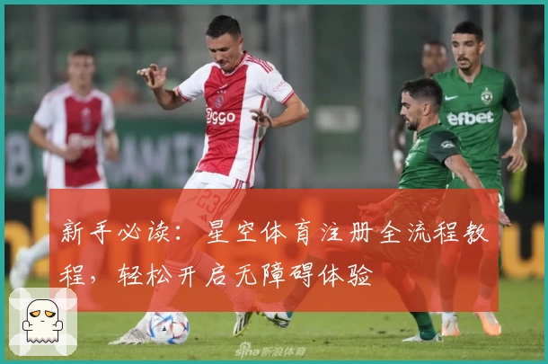 新手必读：星空体育注册全流程教程，轻松开启无障碍体验