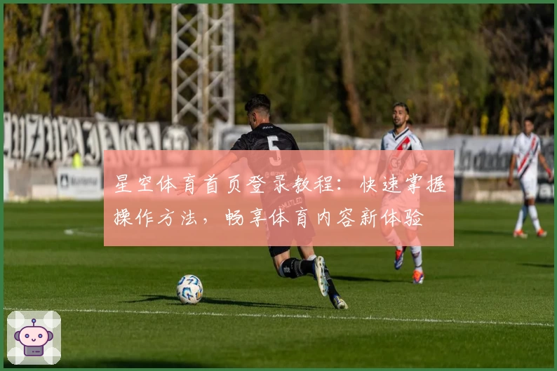 星空体育首页登录教程：快速掌握操作方法，畅享体育内容新体验