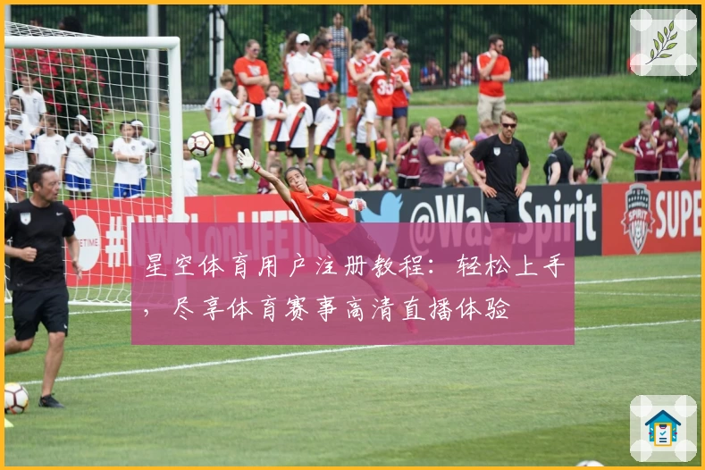 星空体育用户注册教程：轻松上手，尽享体育赛事高清直播体验
