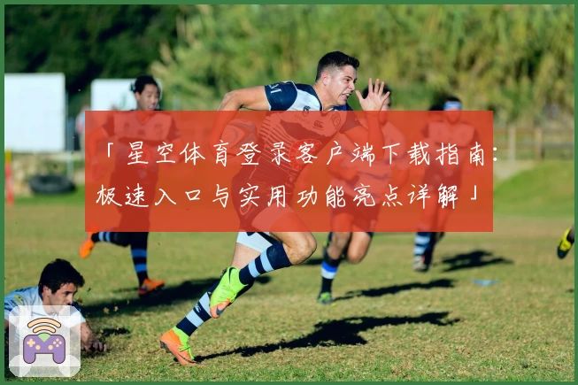 「星空体育登录客户端下载指南：极速入口与实用功能亮点详解」