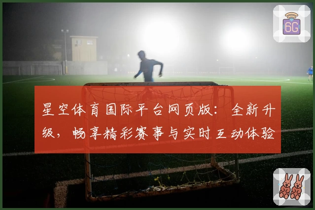 星空体育国际平台网页版：全新升级，畅享精彩赛事与实时互动体验