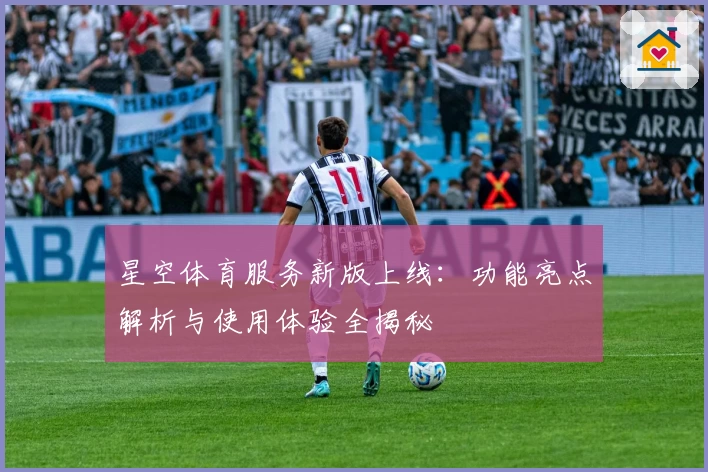 星空体育服务新版上线：功能亮点解析与使用体验全揭秘