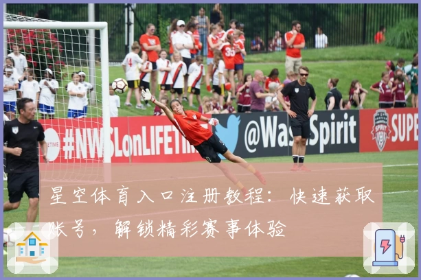 星空体育入口注册教程：快速获取账号，解锁精彩赛事体验