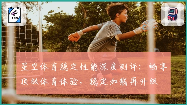 星空体育稳定性能深度测评：畅享顶级体育体验，稳定加载再升级