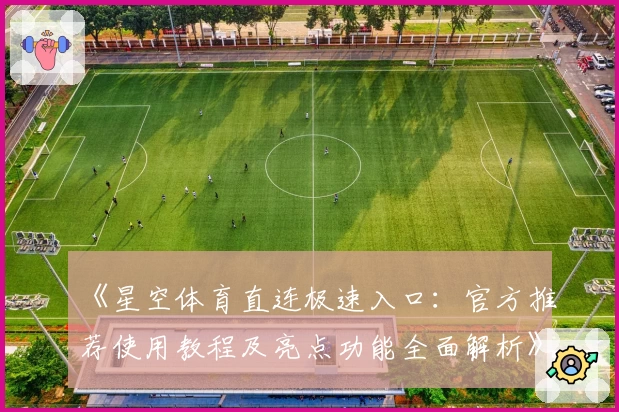 《星空体育直连极速入口：官方推荐使用教程及亮点功能全面解析》