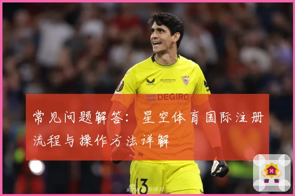 常见问题解答：星空体育国际注册流程与操作方法详解