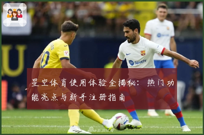 星空体育使用体验全揭秘：热门功能亮点与新手注册指南