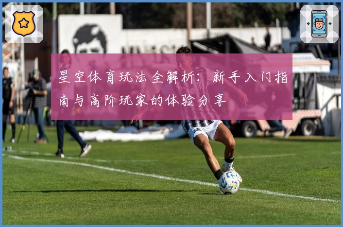 星空体育玩法全解析：新手入门指南与高阶玩家的体验分享