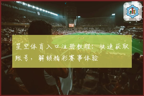 星空体育入口注册教程：快速获取账号，解锁精彩赛事体验