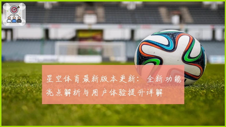 星空体育最新版本更新：全新功能亮点解析与用户体验提升详解