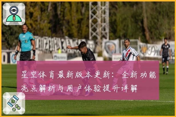 星空体育最新版本更新：全新功能亮点解析与用户体验提升详解