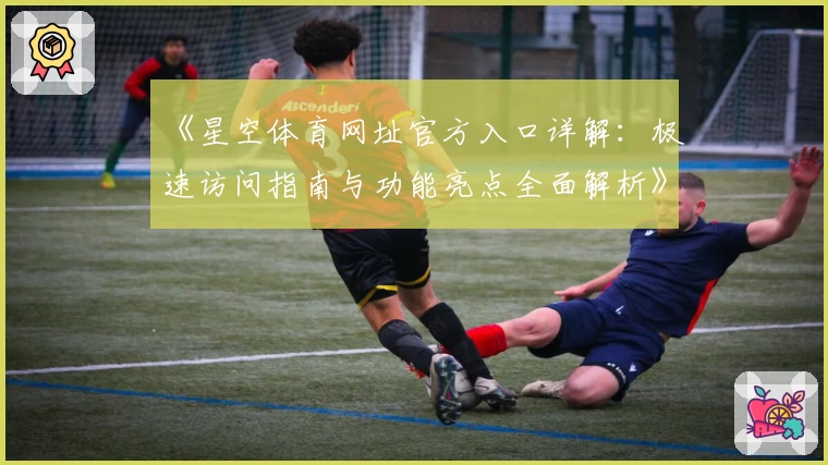 《星空体育网址官方入口详解：极速访问指南与功能亮点全面解析》