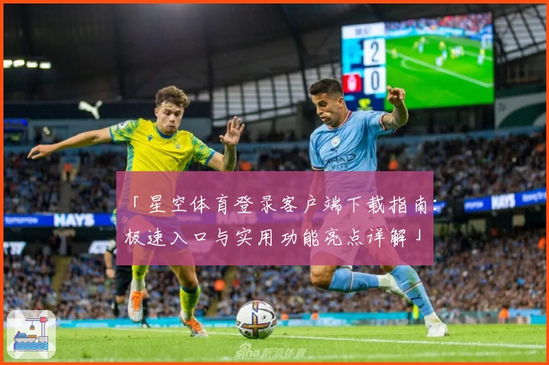 「星空体育登录客户端下载指南：极速入口与实用功能亮点详解」
