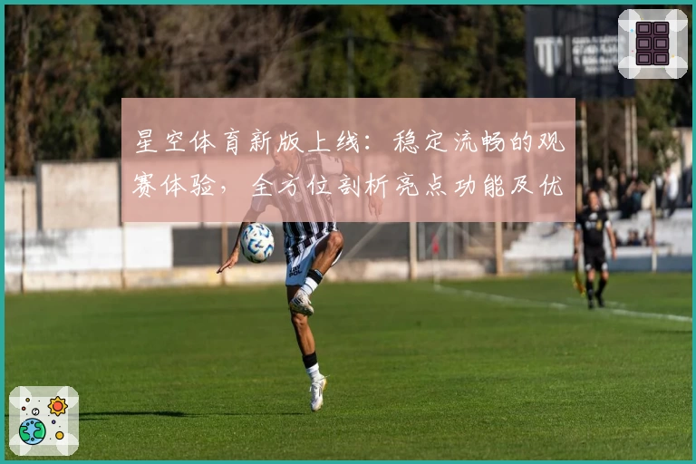 星空体育新版上线：稳定流畅的观赛体验，全方位剖析亮点功能及优化升级