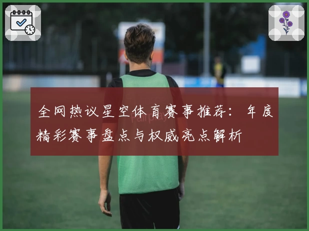 全网热议星空体育赛事推荐：年度精彩赛事盘点与权威亮点解析