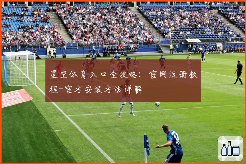 星空体育入口全攻略：官网注册教程+官方安装方法详解