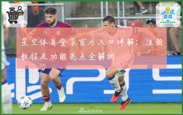 星空体育登录官方入口详解：注册教程及功能亮点全解析